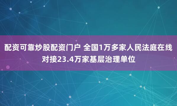 配资可靠炒股配资门户 全国1万多家人民法庭在线对接23.4万家基层治理单位
