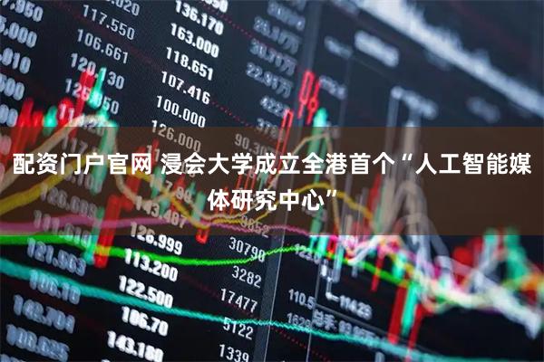 配资门户官网 浸会大学成立全港首个“人工智能媒体研究中心”