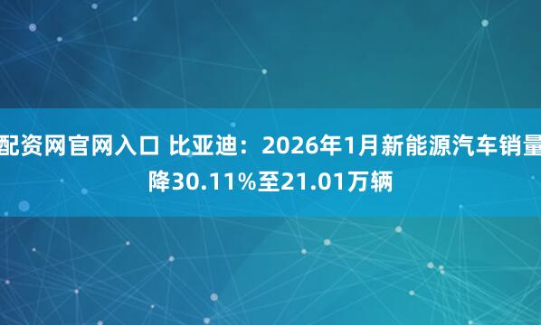 配资网官网入口 比亚迪：2026年1月新能源汽车销量降30.11%至21.01万辆