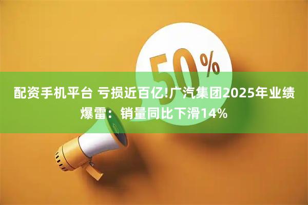 配资手机平台 亏损近百亿!广汽集团2025年业绩爆雷：销量同比下滑14%