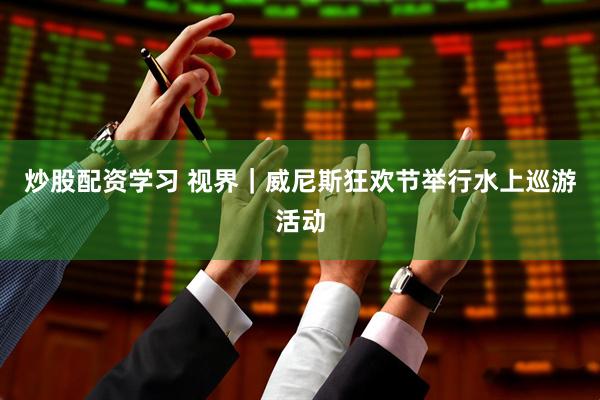 炒股配资学习 视界｜威尼斯狂欢节举行水上巡游活动