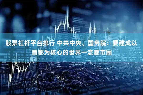 股票杠杆平台排行 中共中央、国务院：要建成以首都为核心的世界一流都市圈