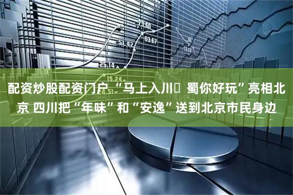 配资炒股配资门户 “马上入川・蜀你好玩”亮相北京 四川把“年味”和“安逸”送到北京市民身边