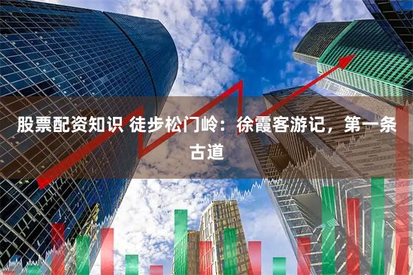 股票配资知识 徒步松门岭：徐霞客游记，第一条古道
