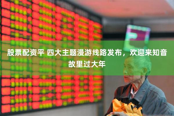 股票配资平 四大主题漫游线路发布，欢迎来知音故里过大年