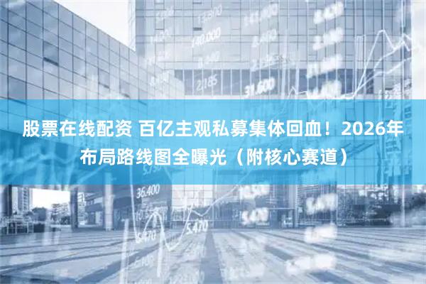股票在线配资 百亿主观私募集体回血！2026年布局路线图全曝光（附核心赛道）