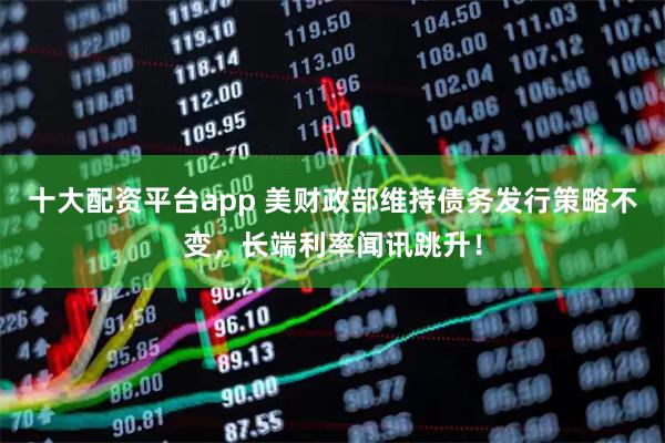 十大配资平台app 美财政部维持债务发行策略不变，长端利率闻讯跳升！