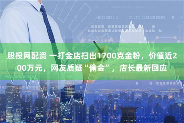 股投网配资 一打金店扫出1700克金粉，价值近200万元，网友质疑“偷金”，店长最新回应