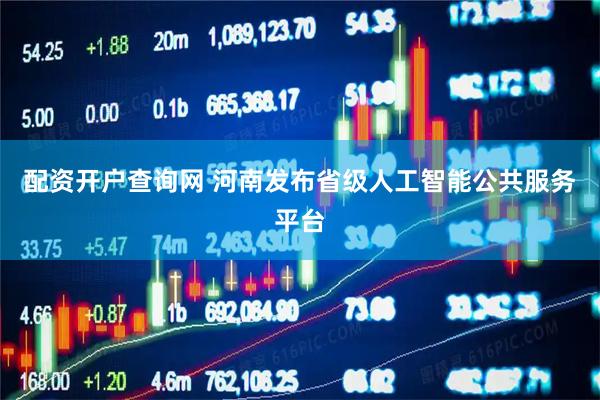 配资开户查询网 河南发布省级人工智能公共服务平台
