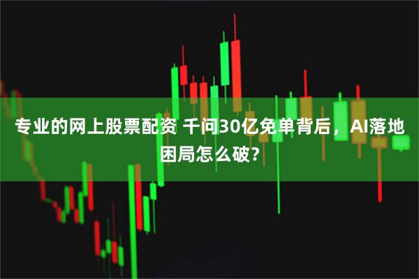 专业的网上股票配资 千问30亿免单背后，AI落地困局怎么破？
