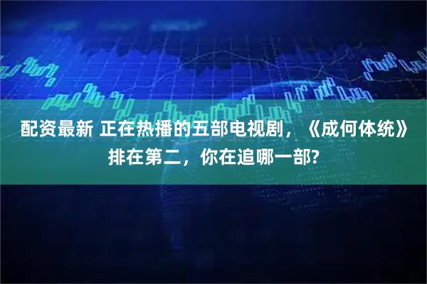 配资最新 正在热播的五部电视剧，《成何体统》排在第二，你在追哪一部?