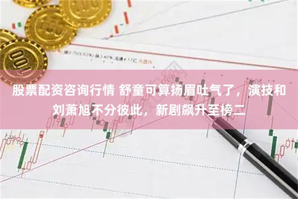 股票配资咨询行情 舒童可算扬眉吐气了，演技和刘萧旭不分彼此，新剧飙升至榜二