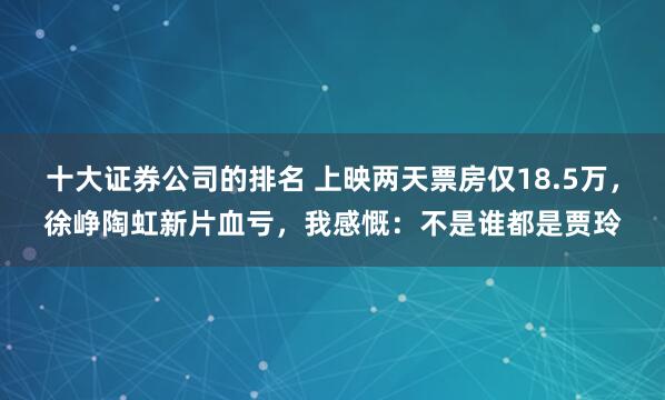 十大证券公司的排名 上映两天票房仅18.5万，徐峥陶虹新片血亏，我感慨：不是谁都是贾玲