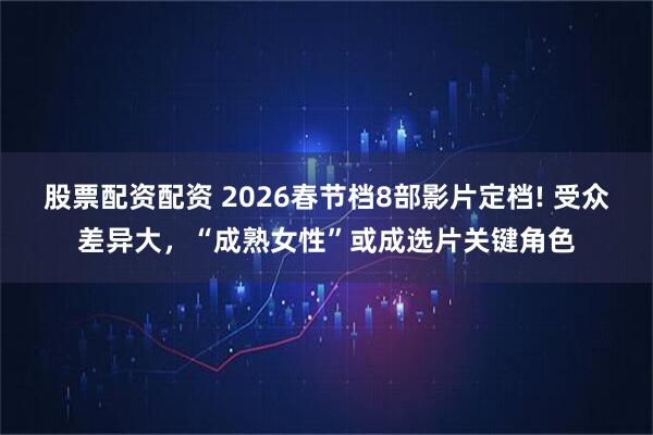股票配资配资 2026春节档8部影片定档! 受众差异大，“成熟女性”或成选片关键角色