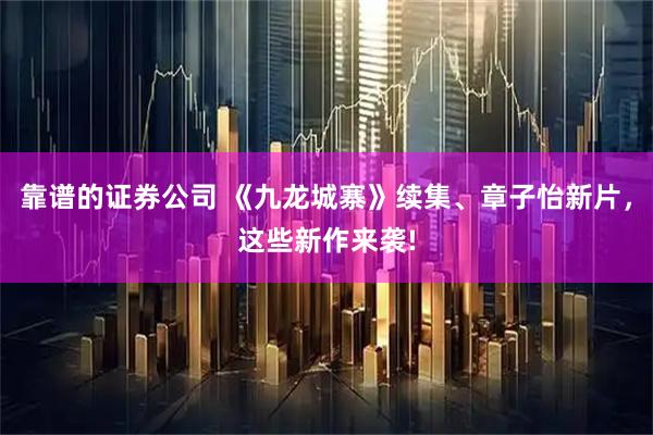 靠谱的证券公司 《九龙城寨》续集、章子怡新片，这些新作来袭!