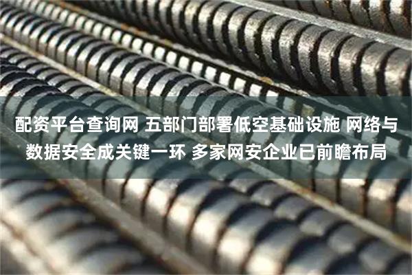 配资平台查询网 五部门部署低空基础设施 网络与数据安全成关键一环 多家网安企业已前瞻布局