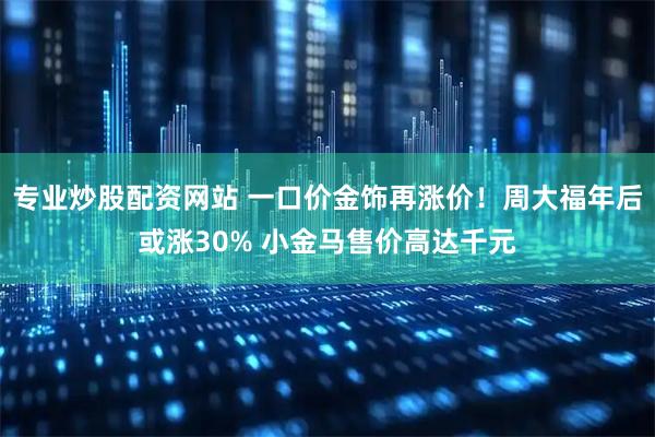 专业炒股配资网站 一口价金饰再涨价！周大福年后或涨30% 小金马售价高达千元