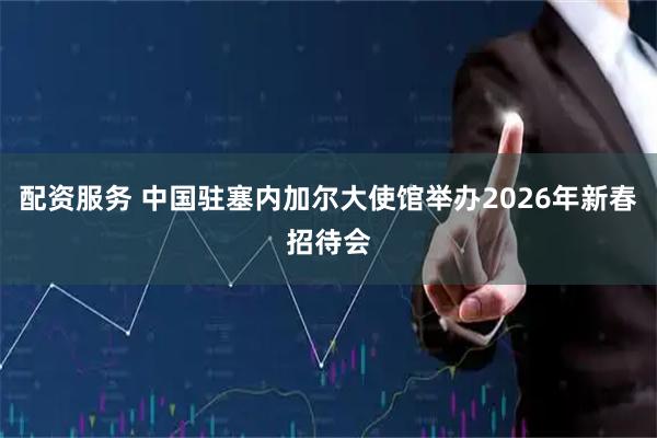 配资服务 中国驻塞内加尔大使馆举办2026年新春招待会