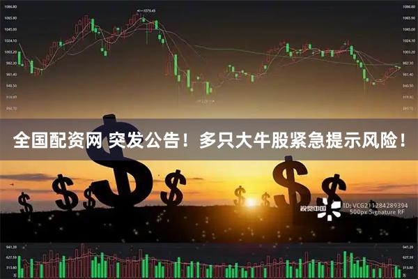 全国配资网 突发公告！多只大牛股紧急提示风险！