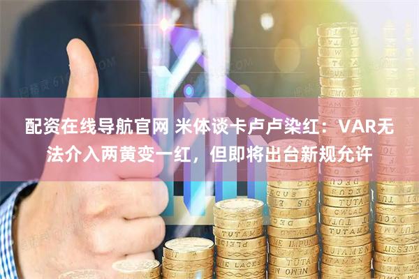 配资在线导航官网 米体谈卡卢卢染红：VAR无法介入两黄变一红，但即将出台新规允许