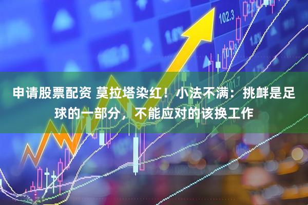 申请股票配资 莫拉塔染红！小法不满：挑衅是足球的一部分，不能应对的该换工作