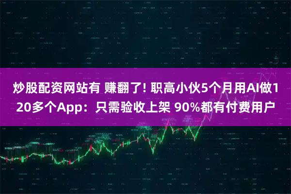 炒股配资网站有 赚翻了! 职高小伙5个月用AI做120多个App：只需验收上架 90%都有付费用户