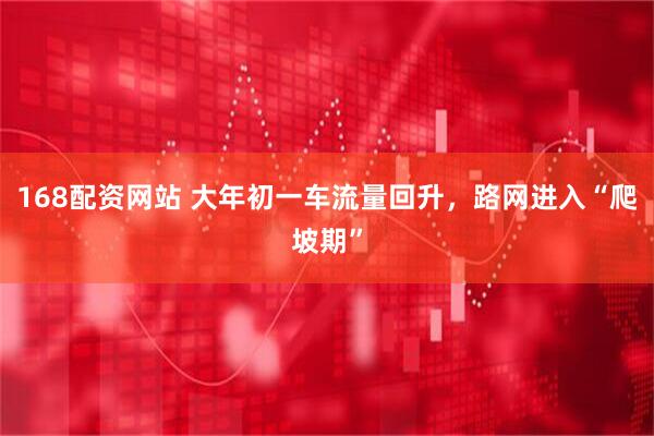 168配资网站 大年初一车流量回升，路网进入“爬坡期”