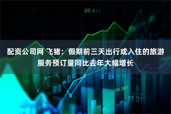配资公司网 飞猪：假期前三天出行或入住的旅游服务预订量同比去年大幅增长