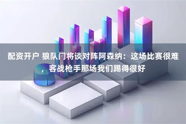 配资开户 狼队门将谈对阵阿森纳：这场比赛很难，客战枪手那场我们踢得很好