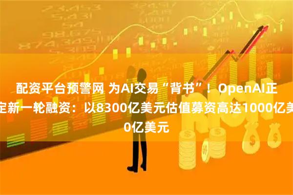 配资平台预警网 为AI交易“背书”！OpenAI正敲定新一轮融资：以8300亿美元估值募资高达1000亿美元