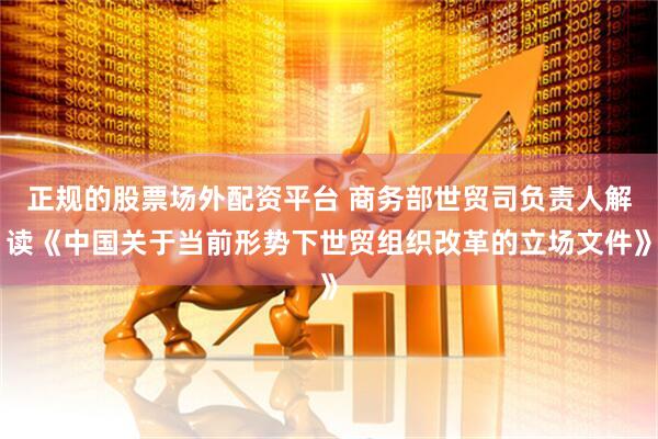 正规的股票场外配资平台 商务部世贸司负责人解读《中国关于当前形势下世贸组织改革的立场文件》