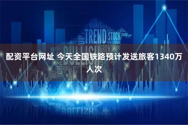 配资平台网址 今天全国铁路预计发送旅客1340万人次