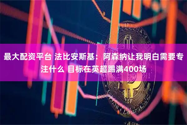 最大配资平台 法比安斯基：阿森纳让我明白需要专注什么 目标在英超踢满400场