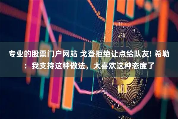 专业的股票门户网站 戈登拒绝让点给队友! 希勒：我支持这种做法，太喜欢这种态度了