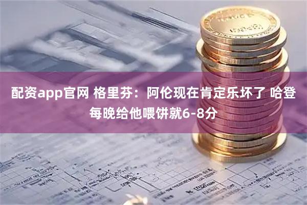 配资app官网 格里芬：阿伦现在肯定乐坏了 哈登每晚给他喂饼就6-8分