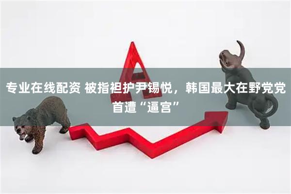 专业在线配资 被指袒护尹锡悦，韩国最大在野党党首遭“逼宫”