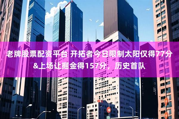 老牌股票配资平台 开拓者今日限制太阳仅得77分&上场让掘金得157分，历史首队