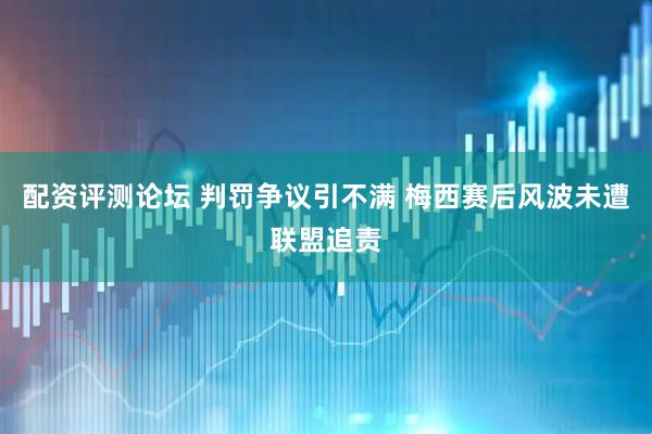 配资评测论坛 判罚争议引不满 梅西赛后风波未遭联盟追责
