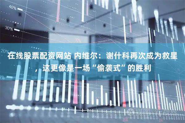 在线股票配资网站 内维尔：谢什科再次成为救星，这更像是一场“偷袭式”的胜利