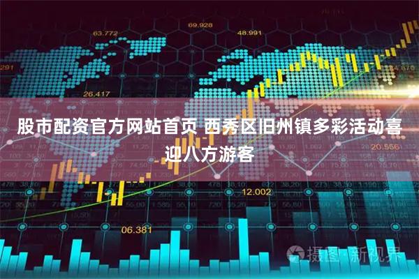 股市配资官方网站首页 西秀区旧州镇多彩活动喜迎八方游客