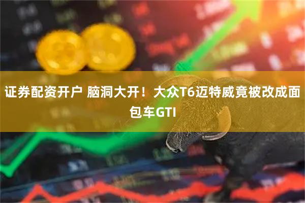 证券配资开户 脑洞大开！大众T6迈特威竟被改成面包车GTI