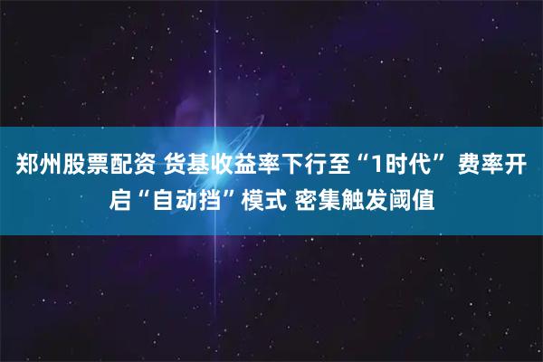 郑州股票配资 货基收益率下行至“1时代” 费率开启“自动挡”模式 密集触发阈值