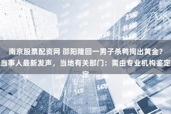 南京股票配资网 邵阳隆回一男子杀鸭掏出黄金？当事人最新发声，当地有关部门：需由专业机构鉴定