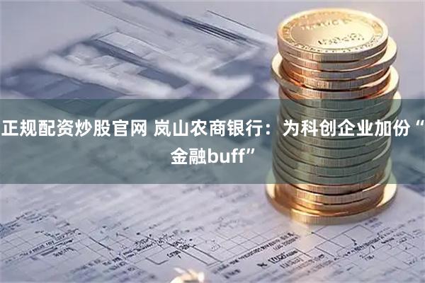 正规配资炒股官网 岚山农商银行：为科创企业加份“金融buff”