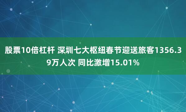 股票10倍杠杆 深圳七大枢纽春节迎送旅客1356.39万人次 同比激增15.01%