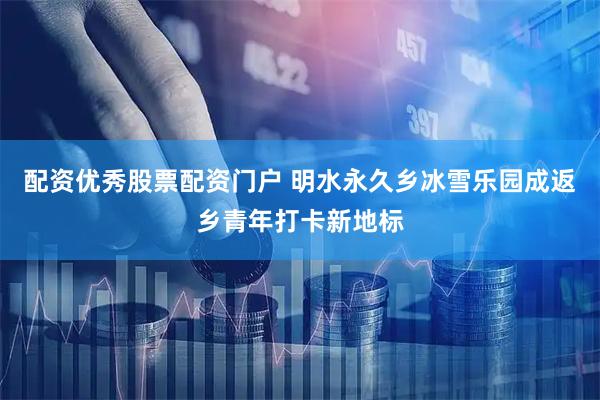 配资优秀股票配资门户 明水永久乡冰雪乐园成返乡青年打卡新地标