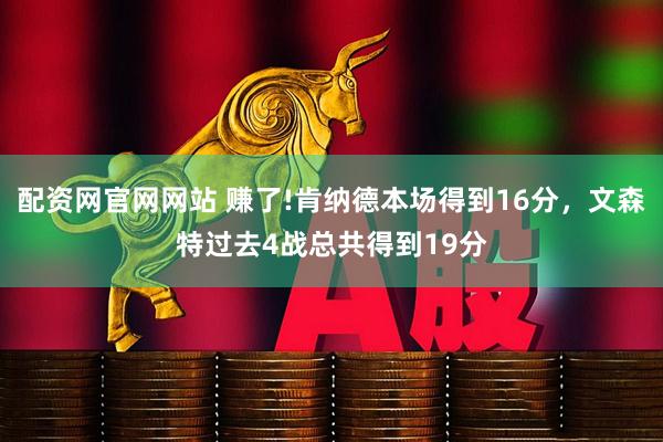 配资网官网网站 赚了!肯纳德本场得到16分，文森特过去4战总共得到19分