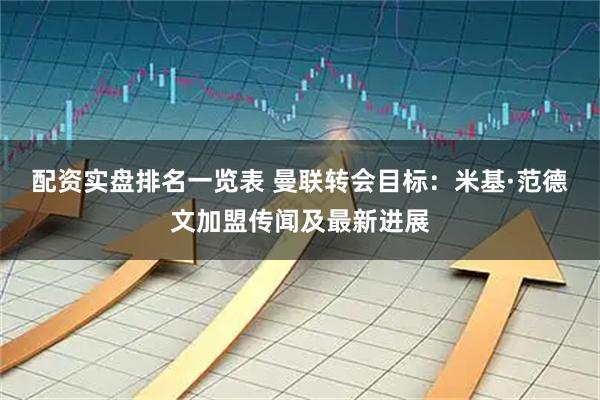 配资实盘排名一览表 曼联转会目标：米基·范德文加盟传闻及最新进展