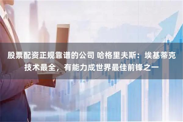 股票配资正规靠谱的公司 哈格里夫斯：埃基蒂克技术最全，有能力成世界最佳前锋之一