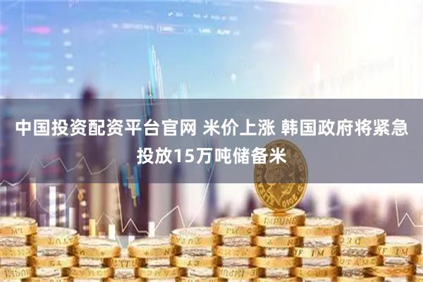 中国投资配资平台官网 米价上涨 韩国政府将紧急投放15万吨储备米